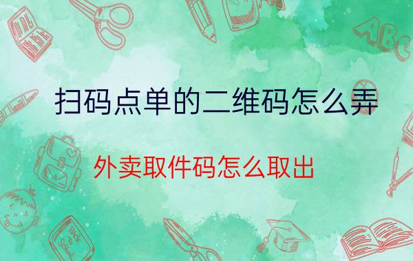 扫码点单的二维码怎么弄 外卖取件码怎么取出？